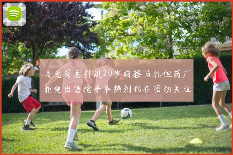 马竞有意引进20岁前腰马扎但药厂拒绝出售枪手和热刺也在密切关注