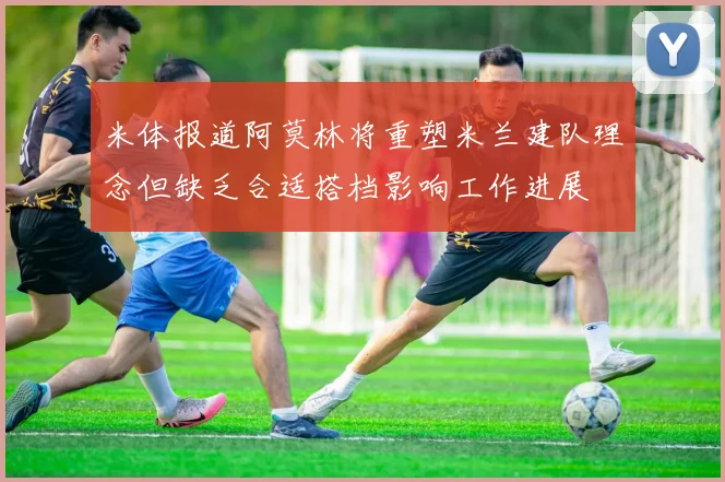 米体报道阿莫林将重塑米兰建队理念但缺乏合适搭档影响工作进展