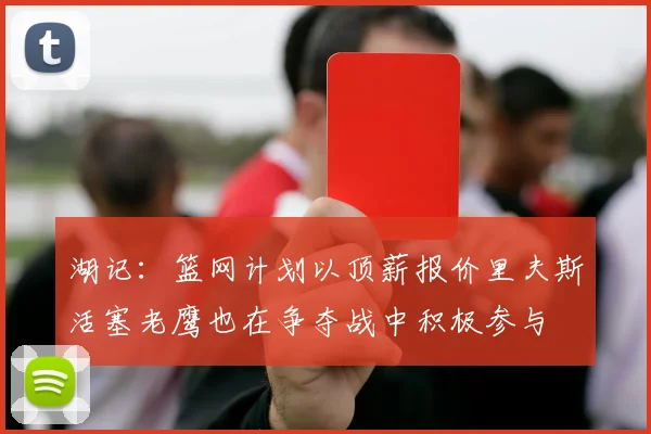 湖记：篮网计划以顶薪报价里夫斯活塞老鹰也在争夺战中积极参与