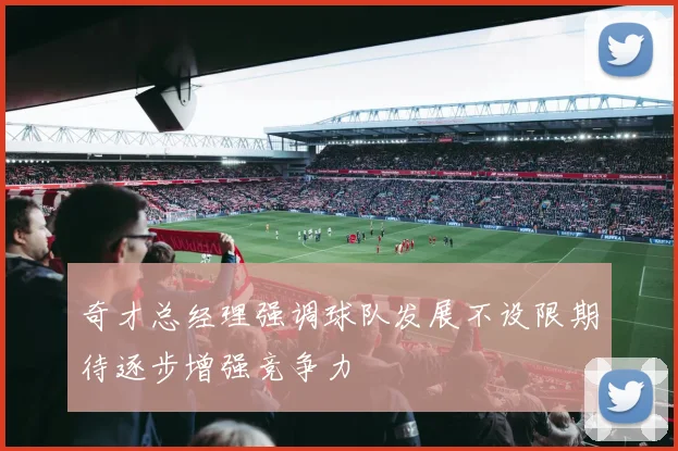 奇才总经理强调球队发展不设限期待逐步增强竞争力