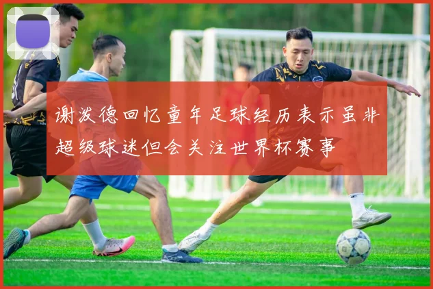 谢泼德回忆童年足球经历表示虽非超级球迷但会关注世界杯赛事