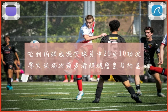 哈利伯顿成现役球员中20分10助攻零失误场次最多者超越詹皇与约基奇