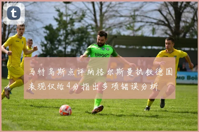 马特乌斯点评纳格尔斯曼执教德国表现仅给4分指出多项错误分析