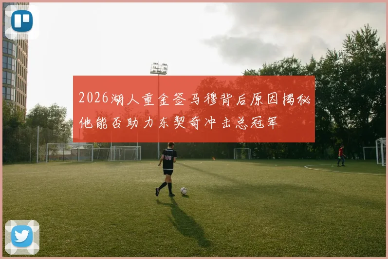 2026湖人重金签马穆背后原因揭秘他能否助力东契奇冲击总冠军