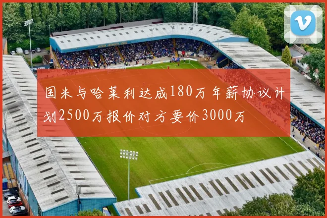 国米与哈莱利达成180万年薪协议计划2500万报价对方要价3000万
