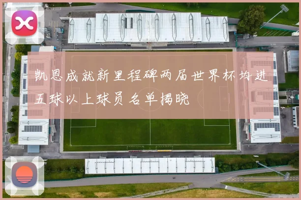 凯恩成就新里程碑两届世界杯均进五球以上球员名单揭晓
