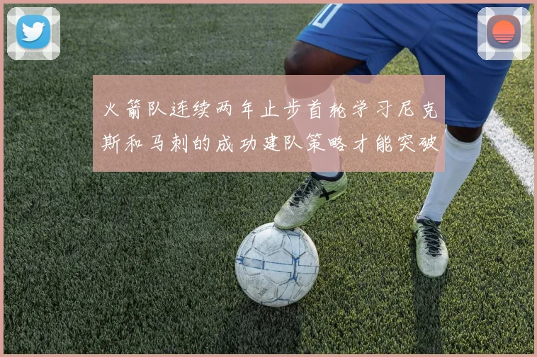 火箭队连续两年止步首轮学习尼克斯和马刺的成功建队策略才能突破瓶颈