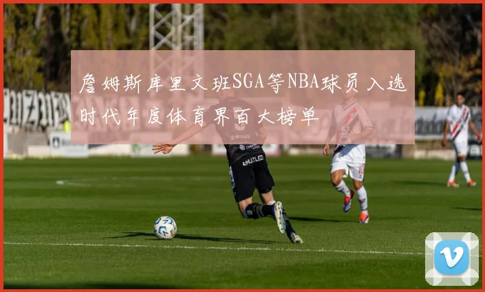 詹姆斯库里文班SGA等NBA球员入选时代年度体育界百大榜单