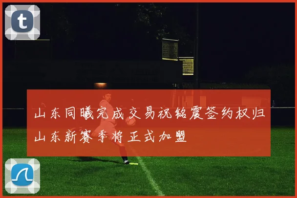 山东同曦完成交易祝铭震签约权归山东新赛季将正式加盟