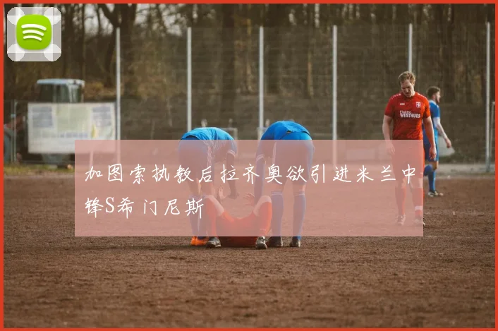 加图索执教后拉齐奥欲引进米兰中锋S希门尼斯